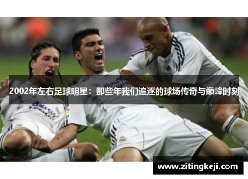 2002年左右足球明星:那些年我们追逐的球场传奇与巅峰时刻 2002年左右足球明星:那些年我们追逐的球场传奇与巅峰时刻