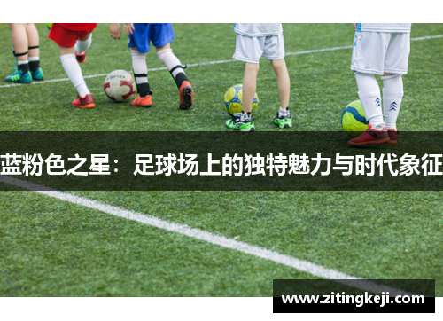 蓝粉色之星:足球场上的独特魅力与时代象征 蓝粉色之星:足球场上的独特魅力与时代象征