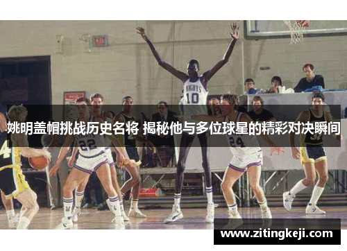 姚明盖帽挑战历史名将 揭秘他与多位球星的精彩对决瞬间 姚明盖帽挑战历史名将 揭秘他与多位球星的精彩对决瞬间