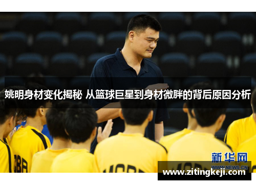 姚明身材变化揭秘 从篮球巨星到身材微胖的背后原因分析 姚明身材变化揭秘 从篮球巨星到身材微胖的背后原因分析