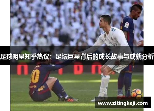 足球明星知乎热议:足坛巨星背后的成长故事与成就分析 足球明星知乎热议:足坛巨星背后的成长故事与成就分析