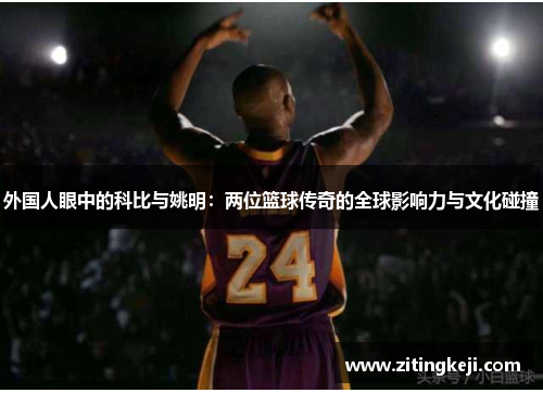外国人眼中的科比与姚明:两位篮球传奇的全球影响力与文化碰撞 外国人眼中的科比与姚明:两位篮球传奇的全球影响力与文化碰撞