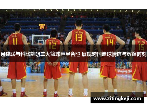 易建联与科比姚明三大篮球巨星合照 展现跨国篮球情谊与辉煌时刻 易建联与科比姚明三大篮球巨星合照 展现跨国篮球情谊与辉煌时刻
