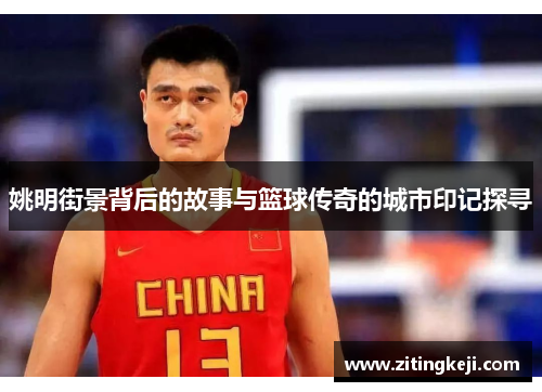 姚明街景背后的故事与篮球传奇的城市印记探寻 姚明街景背后的故事与篮球传奇的城市印记探寻