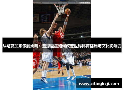 从马克加索尔到姚明：篮球巨星如何改变世界体育格局与文化影响力