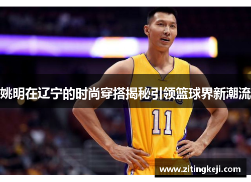 姚明在辽宁的时尚穿搭揭秘引领篮球界新潮流