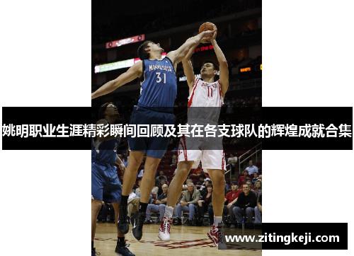 姚明职业生涯精彩瞬间回顾及其在各支球队的辉煌成就合集