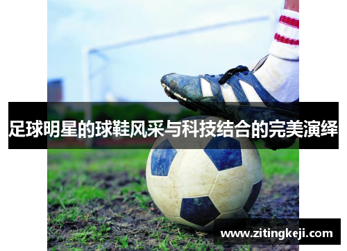 足球明星的球鞋风采与科技结合的完美演绎