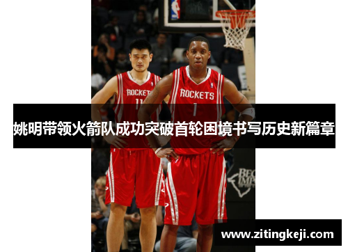 姚明带领火箭队成功突破首轮困境书写历史新篇章