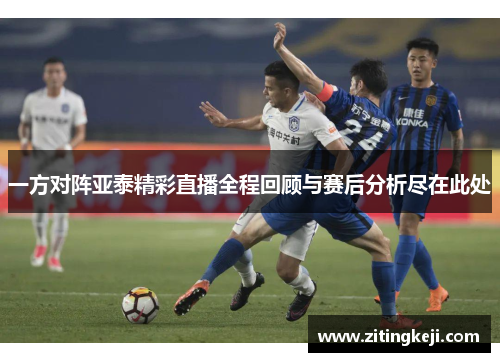一方对阵亚泰精彩直播全程回顾与赛后分析尽在此处