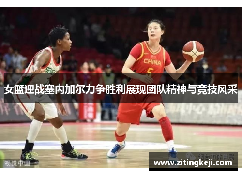 女篮迎战塞内加尔力争胜利展现团队精神与竞技风采