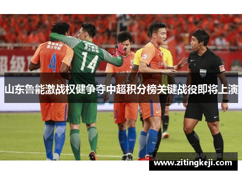 山东鲁能激战权健争夺中超积分榜关键战役即将上演