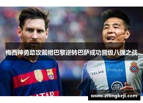 梅西神勇助攻戴帽巴黎逆转巴萨成功晋级八强之战