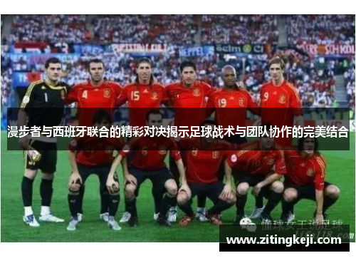 漫步者与西班牙联合的精彩对决揭示足球战术与团队协作的完美结合