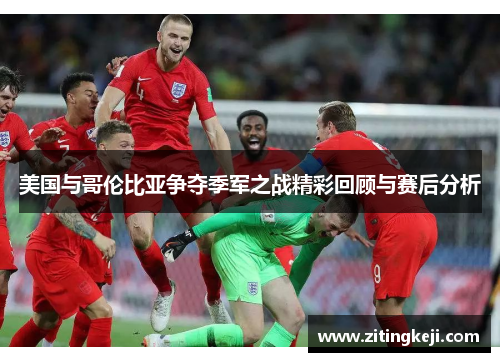 美国与哥伦比亚争夺季军之战精彩回顾与赛后分析