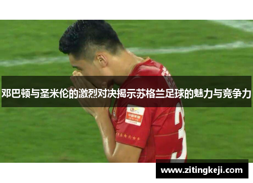 邓巴顿与圣米伦的激烈对决揭示苏格兰足球的魅力与竞争力